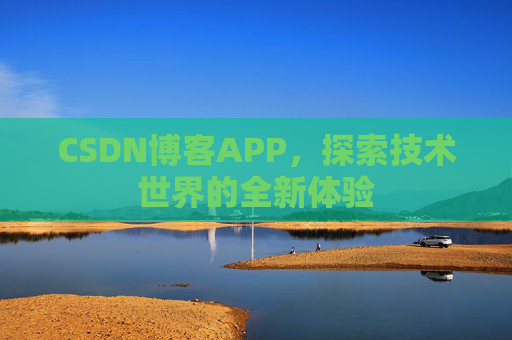 CSDN博客APP,探索技术世界的全新体验 CSDN博客APP,探索技术世界的全新体验